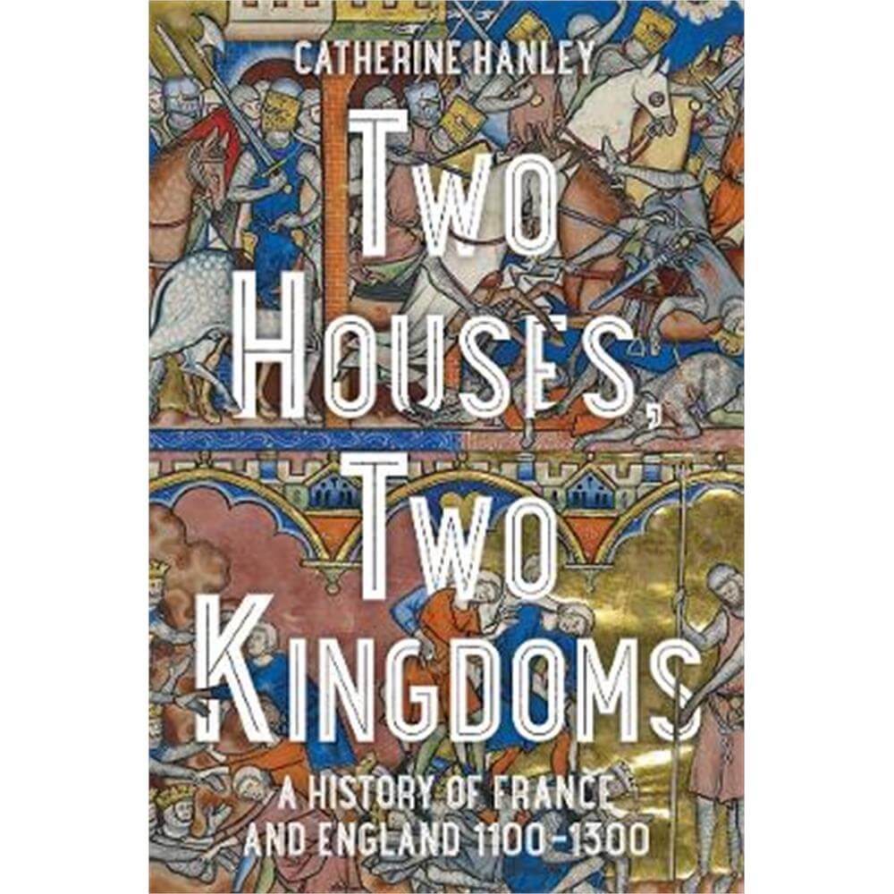 Two Houses, Two Kingdoms: A History of France and England, 1100-1300 (Hardback) - Catherine Hanley